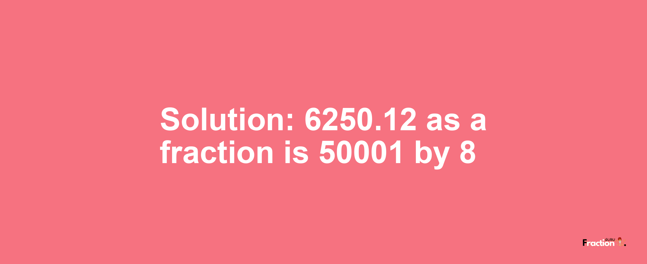 Solution:6250.12 as a fraction is 50001/8